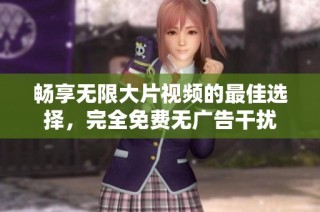 畅享无限大片视频的最佳选择，完全免费无广告干扰