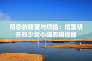 初恋的甜蜜与烦恼：情窦初开的少女心路历程探秘