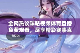 全网热议咪咕视频体育直播免费观看，尽享精彩赛事直播体验！