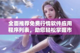 全面推荐免费行情软件应用程序列表，助您轻松掌握市场动态