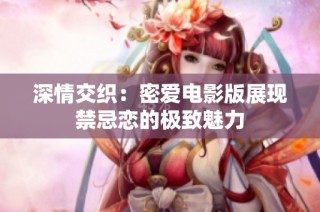 深情交织：密爱电影版展现禁忌恋的极致魅力