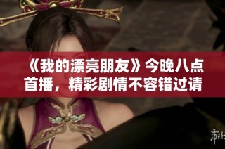 《我的漂亮朋友》今晚八点首播，精彩剧情不容错过请准时收看