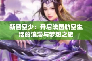 新晋空少：开启法国航空生活的浪漫与梦想之旅
