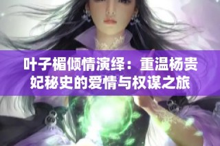 叶子楣倾情演绎：重温杨贵妃秘史的爱情与权谋之旅