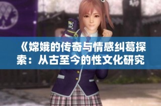 《嫦娥的传奇与情感纠葛探索：从古至今的性文化研究》