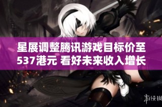 星展调整腾讯游戏目标价至537港元 看好未来收入增长潜力