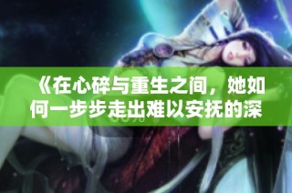 《在心碎与重生之间，她如何一步步走出难以安抚的深渊》