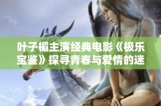 叶子楣主演经典电影《极乐宝鉴》探寻青春与爱情的迷人故事