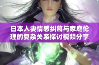 日本人妻情感纠葛与家庭伦理的复杂关系探讨视频分享