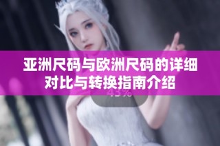 亚洲尺码与欧洲尺码的详细对比与转换指南介绍