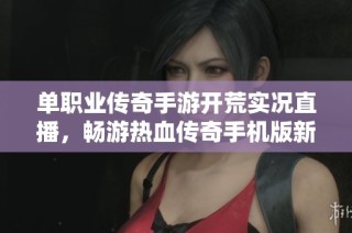 单职业传奇手游开荒实况直播，畅游热血传奇手机版新世界