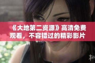 《大地第二资源》高清免费观看，不容错过的精彩影片上线了！