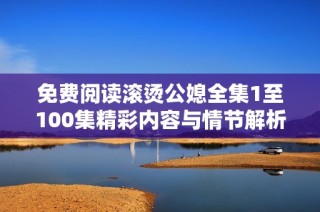 免费阅读滚烫公媳全集1至100集精彩内容与情节解析