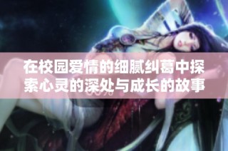 在校园爱情的细腻纠葛中探索心灵的深处与成长的故事