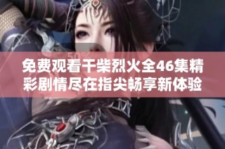 免费观看干柴烈火全46集精彩剧情尽在指尖畅享新体验