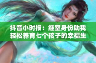 抖音小时报：继室身份助我轻松养育七个孩子的幸福生活