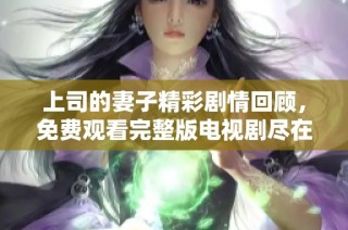 上司的妻子精彩剧情回顾，免费观看完整版电视剧尽在这里