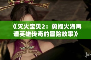 《灭火宝贝2：勇闯火海再谱英雄传奇的冒险故事》