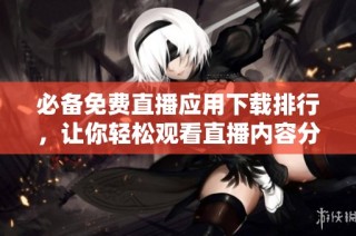 必备免费直播应用下载排行，让你轻松观看直播内容分享