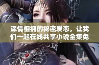 深情相拥的秘密爱恋，让我们一起在线共享小说全集免费阅读