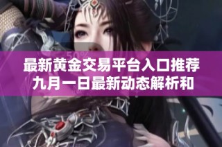 最新黄金交易平台入口推荐 九月一日最新动态解析和使用指南