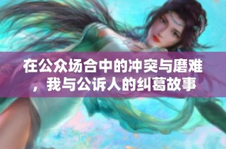 在公众场合中的冲突与磨难，我与公诉人的纠葛故事