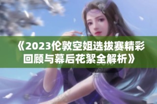 《2023伦敦空姐选拔赛精彩回顾与幕后花絮全解析》