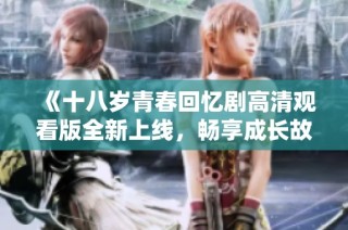 《十八岁青春回忆剧高清观看版全新上线，畅享成长故事》