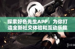 探索好色先生APP：为你打造全新社交体验和互动乐趣
