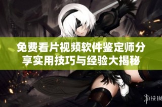 免费看片视频软件鉴定师分享实用技巧与经验大揭秘
