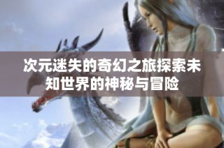 次元迷失的奇幻之旅探索未知世界的神秘与冒险