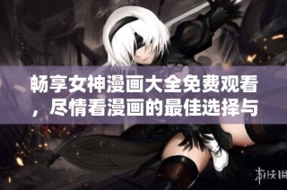畅享女神漫画大全免费观看，尽情看漫画的最佳选择与推荐