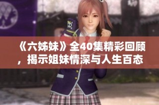《六姊妹》全40集精彩回顾，揭示姐妹情深与人生百态的动人故事