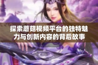 探索蘑菇视频平台的独特魅力与创新内容的背后故事