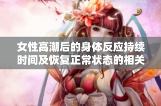 女性高潮后的身体反应持续时间及恢复正常状态的相关分析