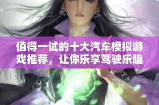 值得一试的十大汽车模拟游戏推荐，让你乐享驾驶乐趣