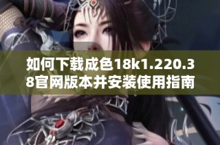 如何下载成色18k1.220.38官网版本并安装使用指南