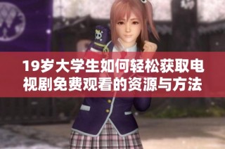 19岁大学生如何轻松获取电视剧免费观看的资源与方法探讨