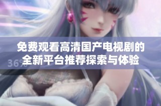 免费观看高清国产电视剧的全新平台推荐探索与体验