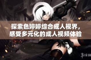 探索色婷婷综合成人视界，感受多元化的成人视频体验
