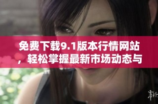 免费下载9.1版本行情网站，轻松掌握最新市场动态与消息