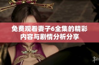 免费观看妻子6全集的精彩内容与剧情分析分享