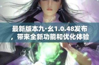 最新版本九·幺1.0.48发布，带来全新功能和优化体验的详细解析