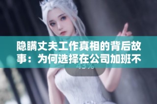 隐瞒丈夫工作真相的背后故事：为何选择在公司加班不愿坦白