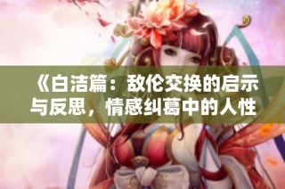《白洁篇：敌伦交换的启示与反思，情感纠葛中的人性探讨》