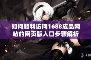 如何顺利访问1688成品网站的网页版入口步骤解析