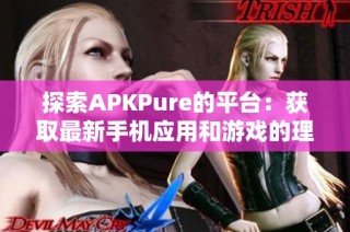 探索APKPure的平台：获取最新手机应用和游戏的理想选择