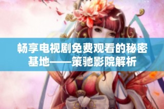 畅享电视剧免费观看的秘密基地——策驰影院解析