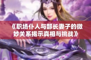《职场仆人与部长妻子的微妙关系揭示真相与挑战》
