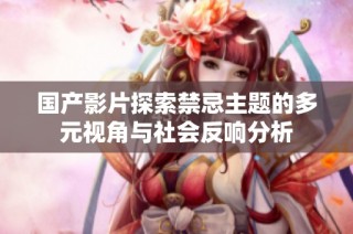 国产影片探索禁忌主题的多元视角与社会反响分析